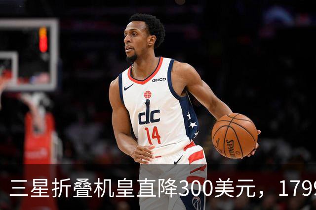 三星折叠机皇直降300美元，1799.99美元刷新历史最低价